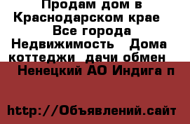 Продам дом в Краснодарском крае - Все города Недвижимость » Дома, коттеджи, дачи обмен   . Ненецкий АО,Индига п.